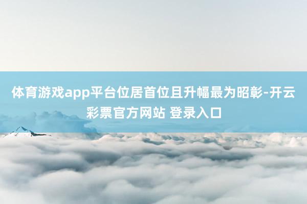 体育游戏app平台位居首位且升幅最为昭彰-开云彩票官方网站 登录入口