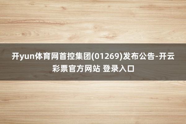 开yun体育网首控集团(01269)发布公告-开云彩票官方网站 登录入口