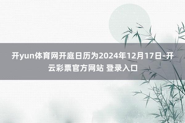 开yun体育网开庭日历为2024年12月17日-开云彩票官方网站 登录入口