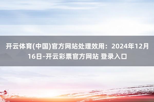 开云体育(中国)官方网站处理效用：2024年12月16日-开云彩票官方网站 登录入口