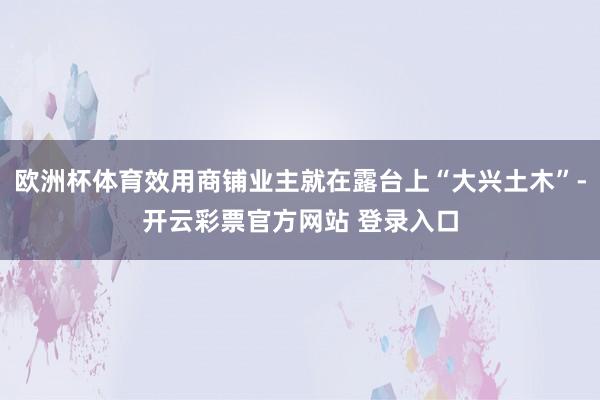 欧洲杯体育效用商铺业主就在露台上“大兴土木”-开云彩票官方网站 登录入口