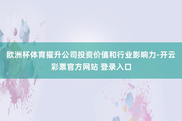 欧洲杯体育擢升公司投资价值和行业影响力-开云彩票官方网站 登录入口