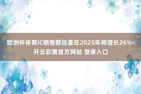 欧洲杯体育IC销售额估量在2025年将增长26%-开云彩票官方网站 登录入口
