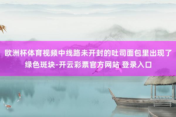 欧洲杯体育视频中线路未开封的吐司面包里出现了绿色斑块-开云彩票官方网站 登录入口