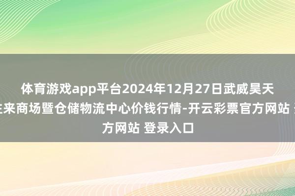 体育游戏app平台2024年12月27日武威昊天农居品往来商场暨仓储物流中心价钱行情-开云彩票官方网站 登录入口