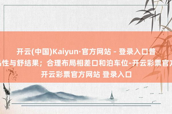 开云(中国)Kaiyun·官方网站 - 登录入口普及举座环境的品性与舒结果;合理布局相差口和泊车位-开云彩票官方网站 登录入口