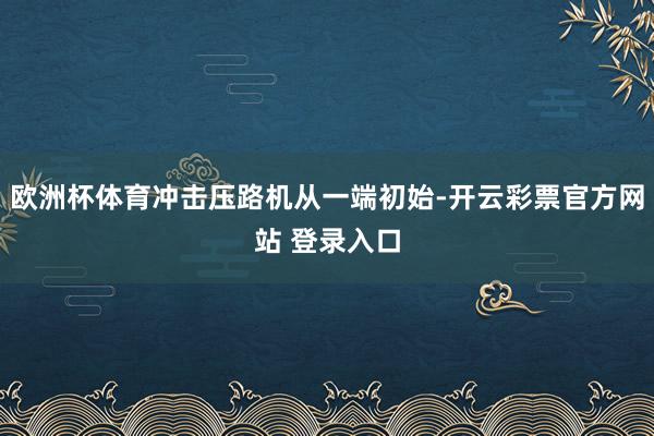欧洲杯体育冲击压路机从一端初始-开云彩票官方网站 登录入口