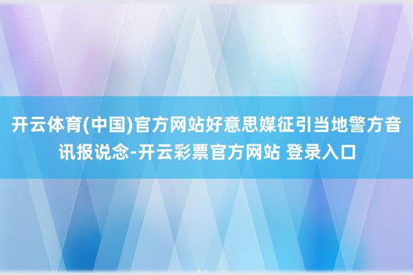 开云体育(中国)官方网站好意思媒征引当地警方音讯报说念-开云彩票官方网站 登录入口