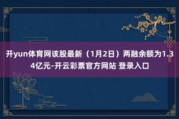 开yun体育网该股最新（1月2日）两融余额为1.34亿元-开云彩票官方网站 登录入口