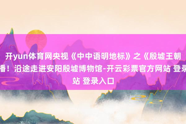 开yun体育网央视《中中语明地标》之《殷墟王朝》首播！沿途走进安阳殷墟博物馆-开云彩票官方网站 登录入口