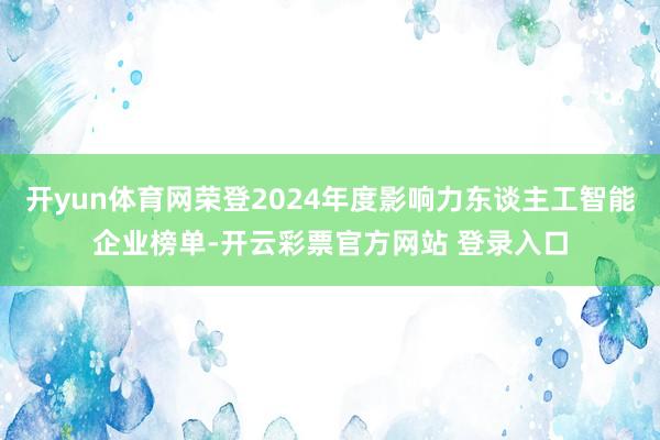 开yun体育网荣登2024年度影响力东谈主工智能企业榜单-开云彩票官方网站 登录入口