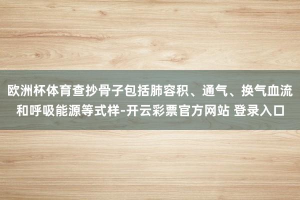 欧洲杯体育查抄骨子包括肺容积、通气、换气血流和呼吸能源等式样-开云彩票官方网站 登录入口