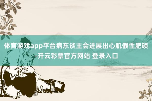 体育游戏app平台病东谈主会进展出心肌假性肥硕-开云彩票官方网站 登录入口