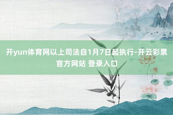 开yun体育网以上司法自1月7日起执行-开云彩票官方网站 登录入口