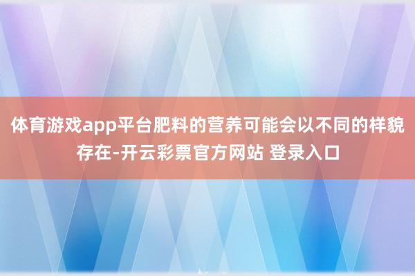 体育游戏app平台肥料的营养可能会以不同的样貌存在-开云彩票官方网站 登录入口