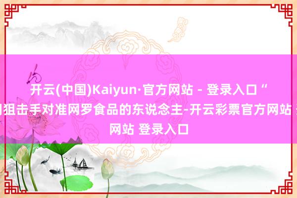 开云(中国)Kaiyun·官方网站 - 登录入口“政权还用狙击手对准网罗食品的东说念主-开云彩票官方网站 登录入口