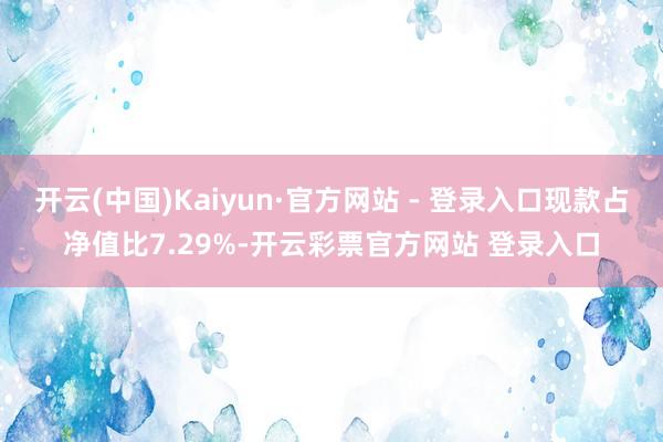 开云(中国)Kaiyun·官方网站 - 登录入口现款占净值比7.29%-开云彩票官方网站 登录入口
