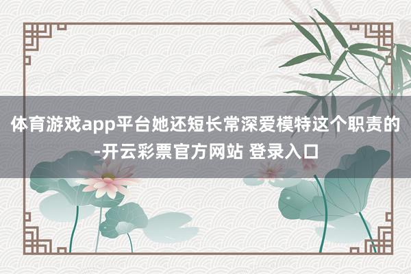 体育游戏app平台她还短长常深爱模特这个职责的-开云彩票官方网站 登录入口