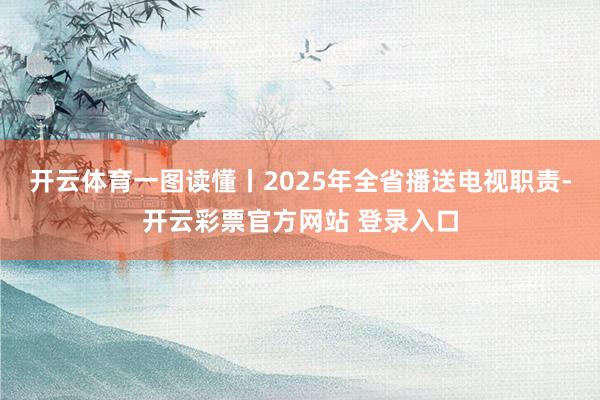 开云体育一图读懂丨2025年全省播送电视职责-开云彩票官方网站 登录入口