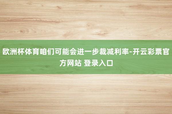 欧洲杯体育咱们可能会进一步裁减利率-开云彩票官方网站 登录入口