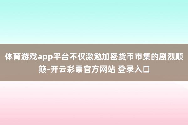 体育游戏app平台不仅激勉加密货币市集的剧烈颠簸-开云彩票官方网站 登录入口