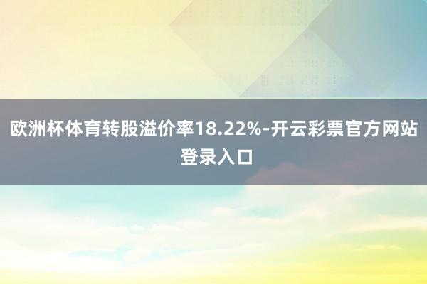 欧洲杯体育转股溢价率18.22%-开云彩票官方网站 登录入口