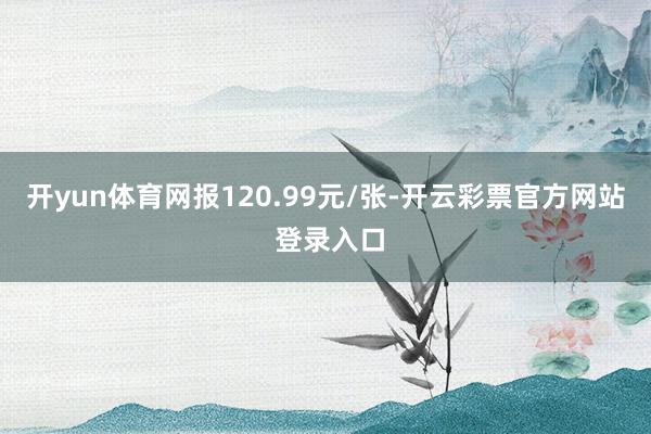 开yun体育网报120.99元/张-开云彩票官方网站 登录入口