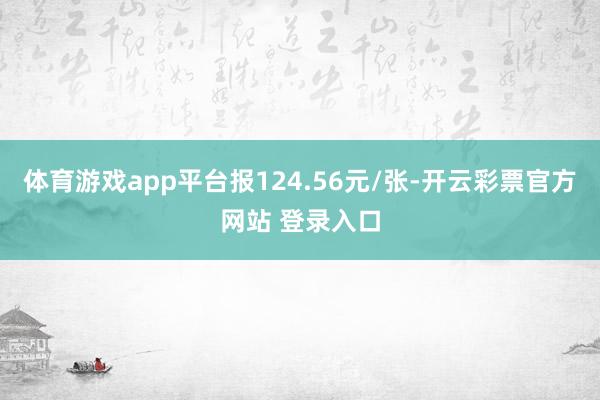 体育游戏app平台报124.56元/张-开云彩票官方网站 登录入口