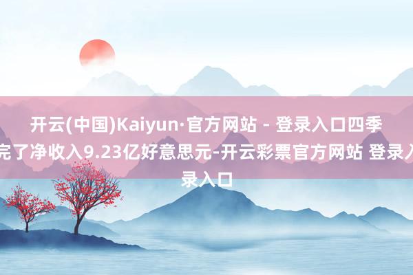 开云(中国)Kaiyun·官方网站 - 登录入口四季度完了净收入9.23亿好意思元-开云彩票官方网站 登录入口