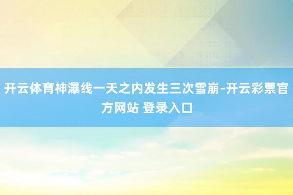 开云体育神瀑线一天之内发生三次雪崩-开云彩票官方网站 登录入口