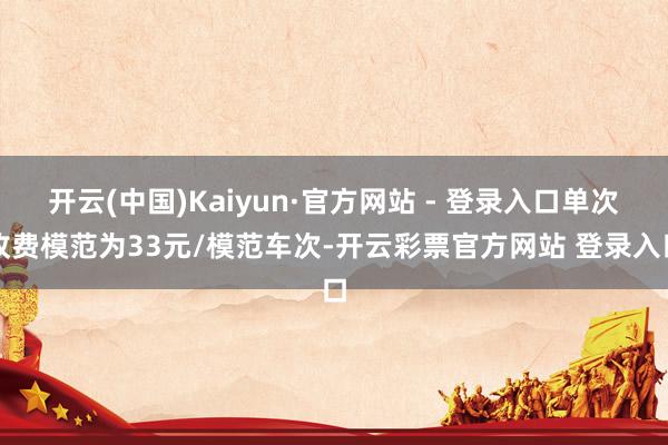 开云(中国)Kaiyun·官方网站 - 登录入口单次收费模范为33元/模范车次-开云彩票官方网站 登录入口