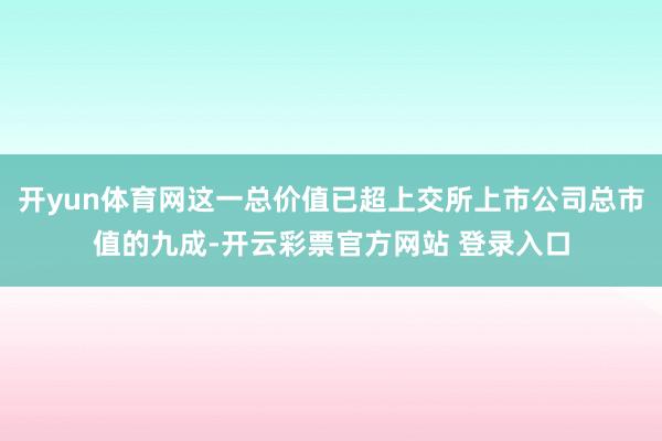 开yun体育网这一总价值已超上交所上市公司总市值的九成-开云彩票官方网站 登录入口