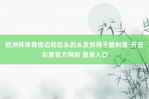欧洲杯体育傍边和后头的头发剪得干脆利落-开云彩票官方网站 登录入口