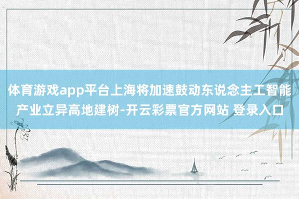 体育游戏app平台上海将加速鼓动东说念主工智能产业立异高地建树-开云彩票官方网站 登录入口