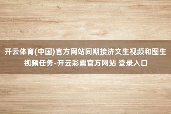 开云体育(中国)官方网站同期接济文生视频和图生视频任务-开云彩票官方网站 登录入口