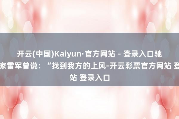 开云(中国)Kaiyun·官方网站 - 登录入口驰名企业家雷军曾说：“找到我方的上风-开云彩票官方网站 登录入口