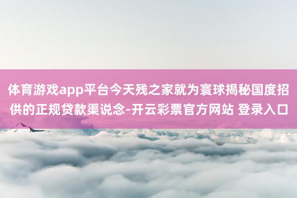 体育游戏app平台今天残之家就为寰球揭秘国度招供的正规贷款渠说念-开云彩票官方网站 登录入口
