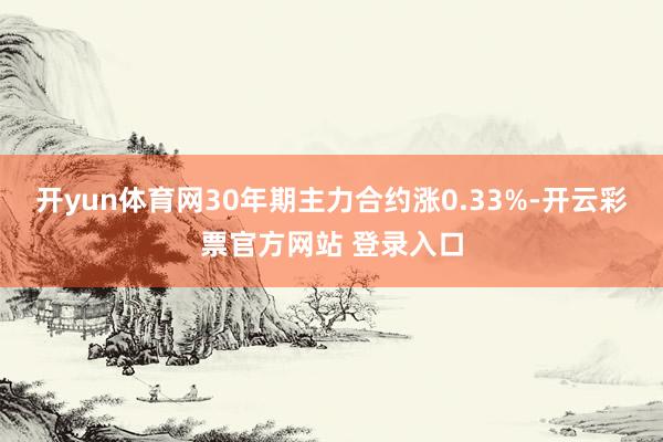 开yun体育网30年期主力合约涨0.33%-开云彩票官方网站 登录入口
