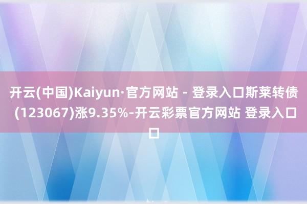 开云(中国)Kaiyun·官方网站 - 登录入口斯莱转债 (123067)涨9.35%-开云彩票官方网站 登录入口