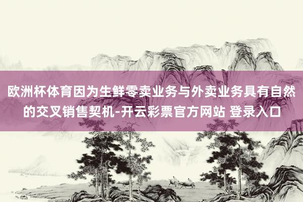 欧洲杯体育因为生鲜零卖业务与外卖业务具有自然的交叉销售契机-开云彩票官方网站 登录入口