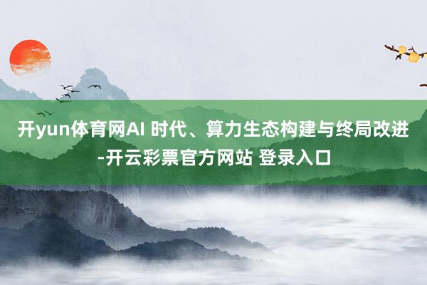 开yun体育网AI 时代、算力生态构建与终局改进-开云彩票官方网站 登录入口