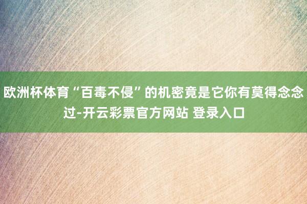 欧洲杯体育“百毒不侵”的机密竟是它你有莫得念念过-开云彩票官方网站 登录入口