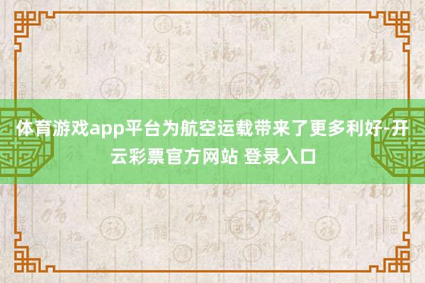 体育游戏app平台为航空运载带来了更多利好-开云彩票官方网站 登录入口