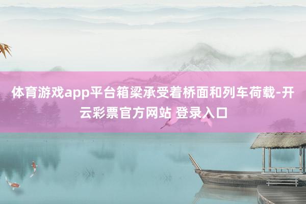 体育游戏app平台箱梁承受着桥面和列车荷载-开云彩票官方网站 登录入口