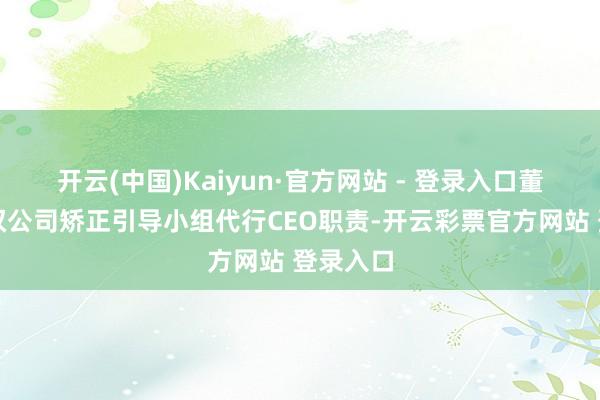 开云(中国)Kaiyun·官方网站 - 登录入口董事会授权公司矫正引导小组代行CEO职责-开云彩票官方网站 登录入口