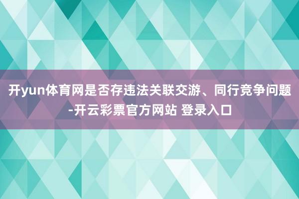 开yun体育网是否存违法关联交游、同行竞争问题-开云彩票官方网站 登录入口
