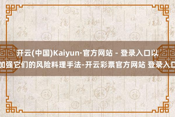 开云(中国)Kaiyun·官方网站 - 登录入口以加强它们的风险料理手法-开云彩票官方网站 登录入口