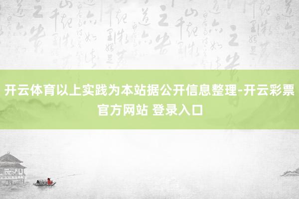 开云体育以上实践为本站据公开信息整理-开云彩票官方网站 登录入口