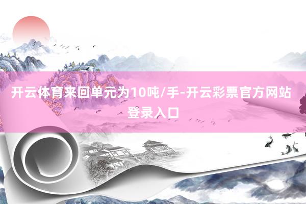 开云体育来回单元为10吨/手-开云彩票官方网站 登录入口