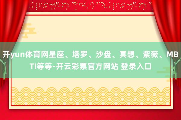 开yun体育网星座、塔罗、沙盘、冥想、紫薇、MBTI等等-开云彩票官方网站 登录入口